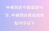 中秋国庆祝福语简短10字以下【100句文案精选】 中秋国庆祝福语简短10字以下【100句文案精选】