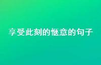 享受此刻的惬意的句子(精选58句) 享受此刻的惬意的句子(精选58句)