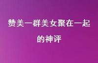 赞美一群美女聚在一起的神评【100句精选短句合集】 赞美一群美女聚在一起的神评【100句精选短句合集】