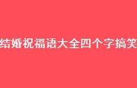 结婚祝福语大全四个字搞笑合集60句精选 结婚祝福语大全四个字搞笑合集60句精选