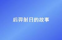 后羿射日的故事71句汇总 后羿射日的故事71句汇总