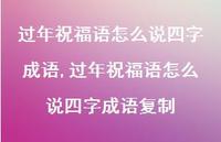 过年祝福语怎么说四字成语复制【精品文案100句】 过年祝福语怎么说四字成语复制【精品文案100句】