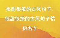 很甜很撩的古风句子情侣名字【100句文案精选】