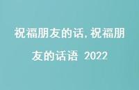 祝福朋友的话语 2022【精品文案100句】