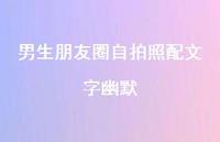 男生朋友圈自拍照配文字幽默【100句精选短句合集】 男生朋友圈自拍照配文字幽默【100句精选短句合集】