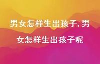 男女怎样生出孩子呢【100句文案】 男女怎样生出孩子呢【100句文案】