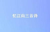 忆江南三首诗51句汇总 忆江南三首诗51句汇总