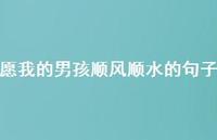 愿我的男孩顺风顺水的句子【100句精选短句合集】 愿我的男孩顺风顺水的句子【100句精选短句合集】