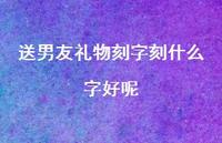 送男友礼物刻字刻什么字好呢49句汇总 送男友礼物刻字刻什么字好呢49句汇总