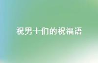 祝男士们的祝福语合集69句精选 祝男士们的祝福语合集69句精选