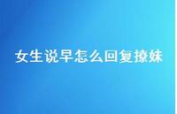 女生说早怎么回复撩妹75句汇总
