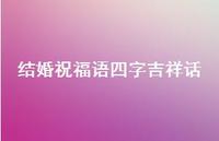结婚祝福语四字吉祥话合集62句精选 结婚祝福语四字吉祥话合集62句精选