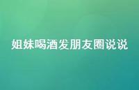 姐妹喝酒发朋友圈说说60句汇总 姐妹喝酒发朋友圈说说60句汇总