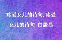 疼爱女儿的诗句 白居易(100句) 疼爱女儿的诗句 白居易(100句)