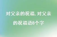 对父亲的祝福语8个字【精品文案100句】 对父亲的祝福语8个字【精品文案100句】