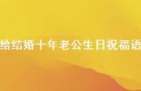 给结婚十年老公生日祝福语合集66句精选 给结婚十年老公生日祝福语合集66句精选