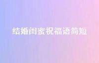 结婚闺蜜祝福语简短合集70句精选 结婚闺蜜祝福语简短合集70句精选