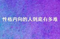 性格内向的人到底有多难70句汇总 性格内向的人到底有多难70句汇总