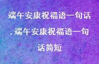端午安康祝福语一句话简短【精品文案100句】