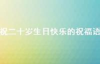 祝二十岁生日快乐的祝福语合集41句精选 祝二十岁生日快乐的祝福语合集41句精选