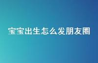 宝宝出生怎么发朋友圈38句汇总