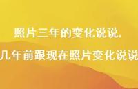 几年前跟现在照片变化说说【精选100句】 几年前跟现在照片变化说说【精选100句】