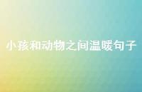 小孩和动物之间温暖句子【100句精选短句合集】