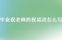 毕业祝老师的祝福语怎么写合集53句精选