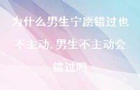 男生不主动会错过吗(100句) 男生不主动会错过吗(100句)