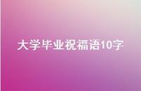 大学毕业祝福语10字合集54句精选 大学毕业祝福语10字合集54句精选