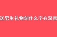 送男生礼物刻什么字有深意57句汇总 送男生礼物刻什么字有深意57句汇总