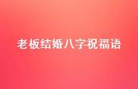 老板结婚八字祝福语合集51句精选 老板结婚八字祝福语合集51句精选