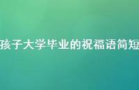 孩子大学毕业的祝福语简短合集37句精选 孩子大学毕业的祝福语简短合集37句精选