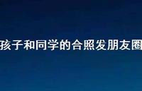 孩子和同学的合照发朋友圈【100句精选短句合集】