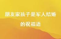 朋友家孩子是军人结婚的祝福语合集73句精选
