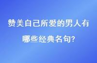 赞美自己所爱的男人有哪些经典名句?37句汇总 赞美自己所爱的男人有哪些经典名句?37句汇总