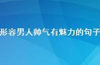 形容男人帅气有魅力的句子【100句精选短句合集】