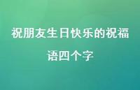 祝朋友生日快乐的祝福语四个字合集67句精选 祝朋友生日快乐的祝福语四个字合集67句精选