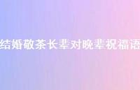 结婚敬茶长辈对晚辈祝福语合集66句精选 结婚敬茶长辈对晚辈祝福语合集66句精选