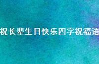 祝长辈生日快乐四字祝福语合集63句精选 祝长辈生日快乐四字祝福语合集63句精选