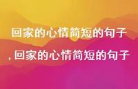 回家的心情简短的句子【100句文案精选】 回家的心情简短的句子【100句文案精选】
