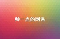 帅一点的网名67句汇总 帅一点的网名67句汇总