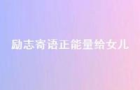 励志寄语正能量给女儿47句汇总 励志寄语正能量给女儿47句汇总