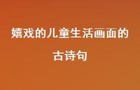 嬉戏的儿童生活画面的古诗句(精选48句) 嬉戏的儿童生活画面的古诗句(精选48句)