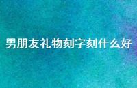 男朋友礼物刻字刻什么好58句汇总 男朋友礼物刻字刻什么好58句汇总