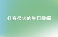抖音很火的生日横幅【100句精选短句合集】 抖音很火的生日横幅【100句精选短句合集】