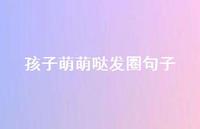 孩子萌萌哒发圈句子52句汇总 孩子萌萌哒发圈句子52句汇总