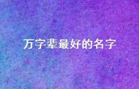 万字辈较好的名字(精选59句) 万字辈较好的名字(精选59句)