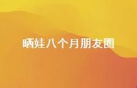 晒娃八个月朋友圈【100句精选短句合集】 晒娃八个月朋友圈【100句精选短句合集】