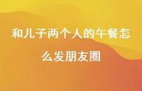 和儿子两个人的午餐怎么发朋友圈【100句精选短句合集】